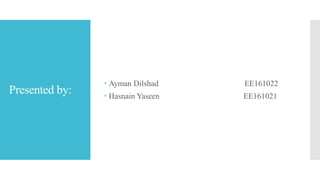 Presented by:
 Ayman Dilshad EE161022
 Hasnain Yaseen EE161021
 