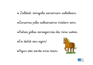 • Zaldiak xingola zeraman sabelean.
•Zarama pila sabairaino iristen zen.
•Xakea jolas zoragarria da nire ustez.
•Ez dakit zer egin!
•Agur eta zorte ona izan.
 