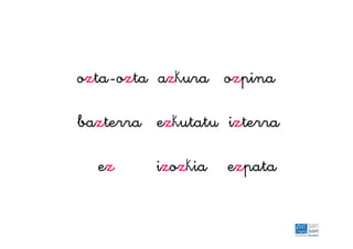 ozta-ozta azkura ozpina
bazterra ezkutatu izterra
ez izozkia ezpata
 