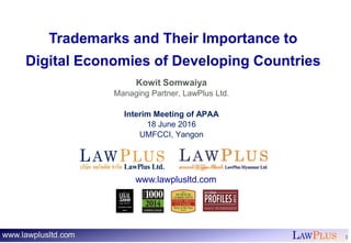 LAWPLUS 1
Trademarks and Their Importance to
Digital Economies of Developing Countries
Kowit Somwaiya
Managing Partner, LawPlus Ltd.
Interim Meeting of APAA
18 June 2016
UMFCCI, Yangon
www.lawplusltd.com
 