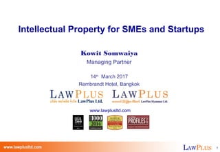 LAWPLUS 1LAWPLUS 1
Intellectual Property for SMEs and Startups
Kowit Somwaiya
Managing Partner
14th
March 2017
Rembrandt Hotel, Bangkok
www.lawplusltd.com
 