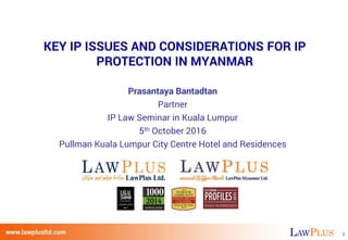 LAWPLUS 1
KEY IP ISSUES AND CONSIDERATIONS FOR IP
PROTECTION IN MYANMAR
Prasantaya Bantadtan
Partner
IP Law Seminar in Kuala Lumpur
5th October 2016
Pullman Kuala Lumpur City Centre Hotel and Residences
 