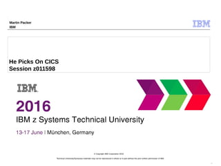 Technical University/Symposia materials may not be reproduced in whole or in part without the prior written permission of IBM.
9.0
© Copyright IBM Corporation 2015
He Picks On CICS
Session z011598
Martin Packer
IBM
 