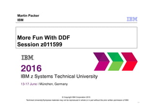 Technical University/Symposia materials may not be reproduced in whole or in part without the prior written permission of IBM.
9.0
© Copyright IBM Corporation 2015
More Fun With DDF
Session z011599
Martin Packer
IBM
 