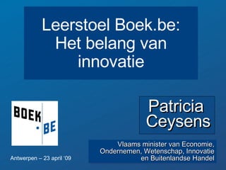 Patricia  Ceysens Vlaams minister van Economie, Ondernemen, Wetenschap, Innovatie en Buitenlandse Handel Leerstoel Boek.be: Het belang van innovatie Antwerpen – 23 april ‘09 