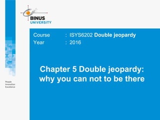 Chapter 5 Double jeopardy:
why you can not to be there
Course : ISYS6202 Double jeopardy
Year : 2016
 