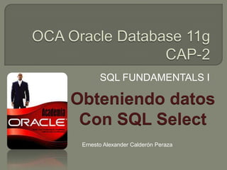 OCA Oracle Database 11gCAP-2 SQL FUNDAMENTALS I Obteniendo datos Con SQL Select Ernesto Alexander Calderón Peraza 