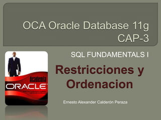 OCA Oracle Database 11gCAP-3 SQL FUNDAMENTALS I Restricciones y  Ordenacion Ernesto Alexander Calderón Peraza 