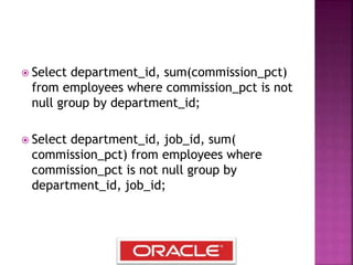  Select department_id, sum(commission_pct)
from employees where commission_pct is not
null group by department_id;
 Select department_id, job_id, sum(
commission_pct) from employees where
commission_pct is not null group by
department_id, job_id;
 