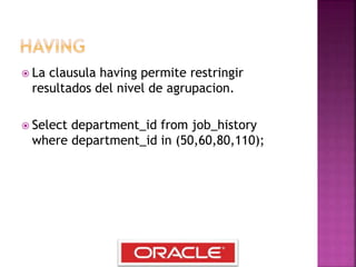  La clausula having permite restringir
resultados del nivel de agrupacion.
 Select department_id from job_history
where department_id in (50,60,80,110);
 