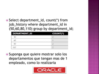  Select department_id, count(*) from
job_history where department_id in
(50,60,80,110) group by department_id;
 Suponga que quiere mostrar solo los
departamentos que tengan mas de 1
empleado, como lo realizaria
 