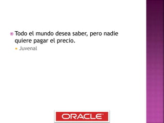  Todo el mundo desea saber, pero nadie
quiere pagar el precio.
 Juvenal
 