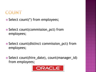  Select count(*) from employees;
 Select count(commission_pct) from
employees;
 Select count(distinct commission_pct) from
employees;
 Select count(hire_date), count(manager_id)
from employees;
 