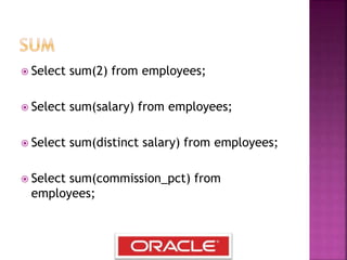  Select sum(2) from employees;
 Select sum(salary) from employees;
 Select sum(distinct salary) from employees;
 Select sum(commission_pct) from
employees;
 