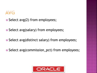  Select avg(2) from employees;
 Select avg(salary) from employees;
 Select avg(distinct salary) from employees;
 Select avg(commission_pct) from employees;
 