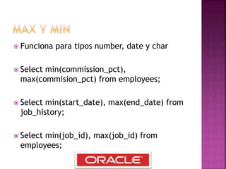  Funciona para tipos number, date y char
 Select min(commission_pct),
max(commision_pct) from employees;
 Select min(start_date), max(end_date) from
job_history;
 Select min(job_id), max(job_id) from
employees;
 