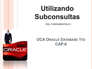 Utilizando Subconsultas SQL FUNDAMENTALS I OCA Oracle Database 11gCAP-8 