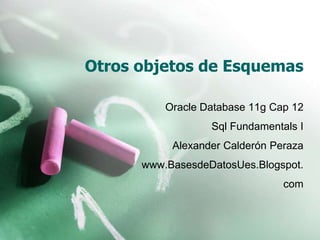 Otros objetos de Esquemas Oracle Database 11g Cap 12 Sql Fundamentals I Alexander Calderón Peraza www.BasesdeDatosUes.Blogspot. com 