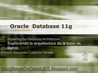 Oracle  Database 11g > Administration I ExploringtheDatabaseArchitecture Explorando la arquitectura de la base de Datos IZ0-052 Ernesto Alexander Calderón Peraza http://BasesDeDatosUES.Blogspot.com 2 