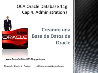 Creando una
                             Base de Datos de
                                       Oracle

  www.BasesDeDatosUES.Blogspot.com

Alexander Calderón Peraza.    calderonperaza@gmail.com
 