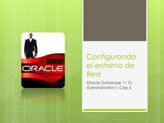 Configurando
el entorno de
Red
Oracle Database 11 G
Administration I. Cap 6
 
