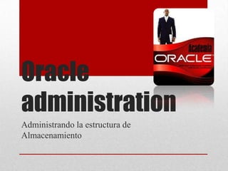 Oracle
administration
Administrando la estructura de
Almacenamiento
 