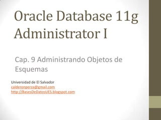 Oracle Database 11g
 Administrator I
  Cap. 9 Administrando Objetos de
  Esquemas
Universidad de El Salvador
calderonperza@gmail.com
http://BasesDeDatosUES.blogspot.com
 