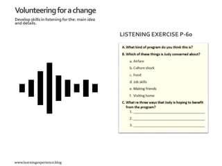 Develop skills in listening for the: main idea
and details.
LISTENING EXERCISE P-60
Volunteeringforachange
www.learningexperience.blog
 