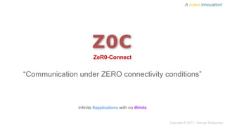 “Communication under ZERO connectivity conditions”
Infinite #applications with no #limits
Copyright © 2017 / George Delaportas
ZeR0-Connect
A nobel innovation!
 