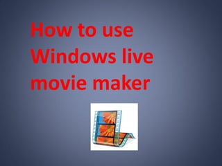 How to use
Windows live
movie maker
 