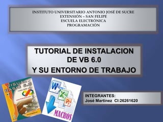TUTORIAL DE INSTALACION
DE VB 6.0
Y SU ENTORNO DE TRABAJO
INTEGRANTES:
José Martínez CI:26261620
 