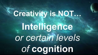 Creativity is NOT…
Intelligence
or certain levels
of cognition
 