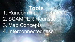 Tools
1. Random Input Technique
2. SCAMPER Heuristic
3. Map Concepts
4. Interconnectedness
 