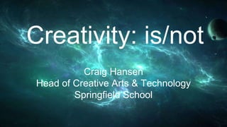 Creativity: is/not
Craig Hansen
Head of Creative Arts & Technology
Springfield School
 