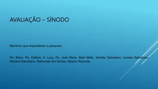 AVALIAÇÃO – SÍNODO
Membros que responderam a pesquisa:
Pe. Bizon, Pe. Edelcio, Ir. Lucy, Pe. José Maria, Bete Mello, Irenilda Salustiano, Ivonete Salustiano,
Mariana Salustiano, Raimunda dos Santos, Kleyton Rezende.
 