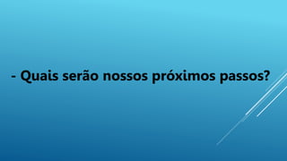 - Quais serão nossos próximos passos?
 