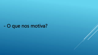 - O que nos motiva?
 