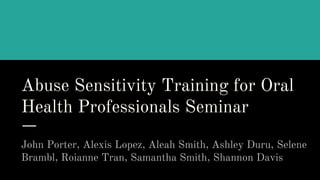 Abuse Sensitivity Training for Oral
Health Professionals Seminar
John Porter, Alexis Lopez, Aleah Smith, Ashley Duru, Selene
Brambl, Roianne Tran, Samantha Smith, Shannon Davis
 