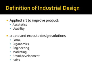  Applied art to improve product:
 Aesthetics
 Usability
 create and execute design solutions
 Form,
 Ergonomics
 Engineering
 Marketing
 Brand development
 Sales
 
