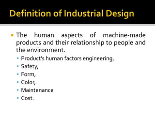  The human aspects of machine-made
products and their relationship to people and
the environment.
 Product's human factors engineering,
 Safety,
 Form,
 Color,
 Maintenance
 Cost.
 