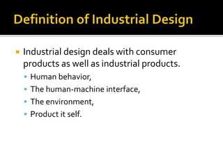  Industrial design deals with consumer
products as well as industrial products.
 Human behavior,
 The human-machine interface,
 The environment,
 Product it self.
 