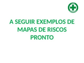 A SEGUIR EXEMPLOS DE
MAPAS DE RISCOS
PRONTO
 