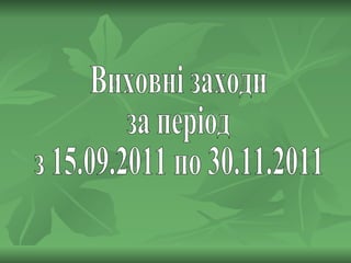 Виховні заходи за період з 15.09.2011 по 30.11.2011 
