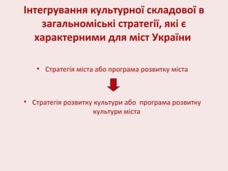 Інтегрування культурної складової в
загальноміські стратегії, які є
характерними для міст України
• Стратегія міста або програма розвитку міста
• Стратегія розвитку культури або програма розвитку
культури міста
 