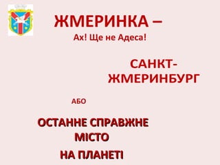 ЖМЕРИНКА –
Ах! Ще не Адеса!
ОСТАННЕ СПРАВЖНЕОСТАННЕ СПРАВЖНЕ
МІСТОМІСТО
НА ПЛАНЕТІНА ПЛАНЕТІ
 