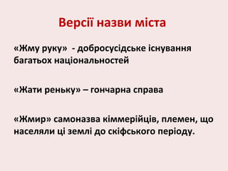Версії назви міста
«Жму руку» - добросусідське існування
багатьох національностей
«Жати реньку» – гончарна справа
«Жмир» самоназва кіммерійців, племен, що
населяли ці землі до скіфського періоду.
 