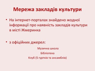 Мережа закладів культури
• На інтернет-порталах знайдено жодної
інформації про наявність закладів культури
в місті Жмеринка
• з офіційних джерел:
Музична школа
Бібліотека
Клуб (5 гуртків та ансамблів)
 
