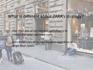 What is different about ZARA’s strategy?
The main aim of any logistics operation is to
reduce the order-payment cycle.
Zara distributes all its merchandise regardless of
origin from Spain.
 