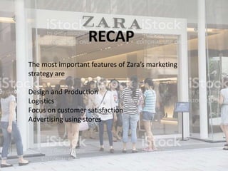 RECAP
The most important features of Zara’s marketing
strategy are
Design and Production
Logistics
Focus on customer satisfaction
Advertising using stores
 