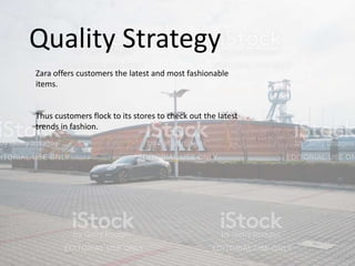Quality Strategy
Zara offers customers the latest and most fashionable
items.
Thus customers flock to its stores to check out the latest
trends in fashion.
 